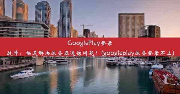 GooglePlay登录故障：快速解决服务器通信问题！(googleplay服务登录不上)