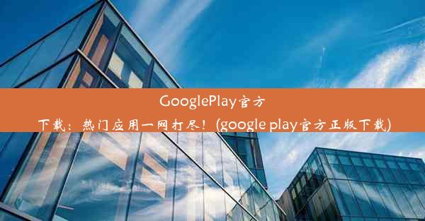 GooglePlay官方下载：热门应用一网打尽！(google play官方正版下载)