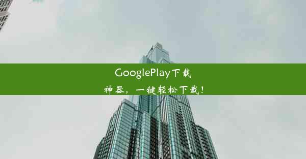 GooglePlay下载神器，一键轻松下载！