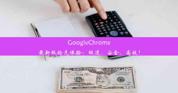 GoogleChrome最新版抢先体验：极速、安全、高效！