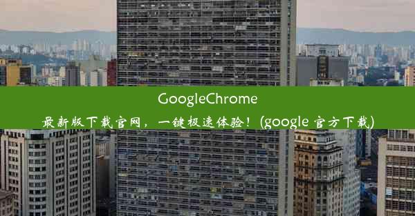 GoogleChrome最新版下载官网，一键极速体验！(google 官方下载)