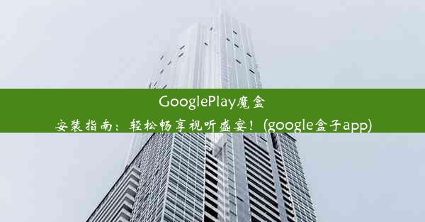 GooglePlay魔盒安装指南：轻松畅享视听盛宴！(google盒子app)