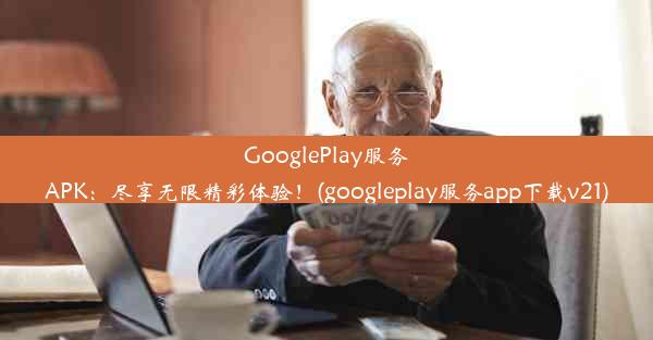 GooglePlay服务APK：尽享无限精彩体验！(googleplay服务app下载v21)