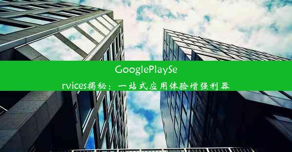 GooglePlayServices揭秘：一站式应用体验增强利器