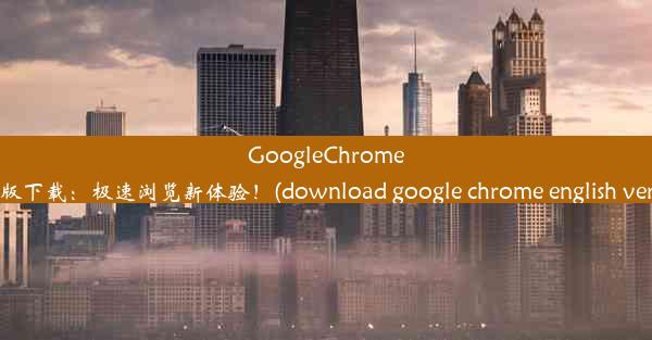 GoogleChrome英文版下载：极速浏览新体验！(download google chrome english ve