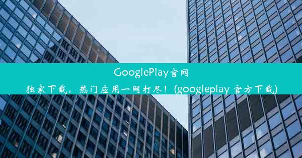 GooglePlay官网独家下载，热门应用一网打尽！(googleplay 官方下载)