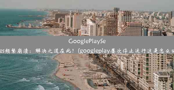 GooglePlayServices频繁崩溃：解决之道在此！(googleplay屡次停止运行这是怎么回事)