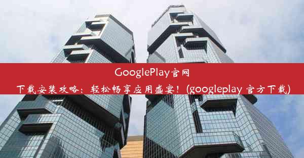 GooglePlay官网下载安装攻略：轻松畅享应用盛宴！(googleplay 官方下载)