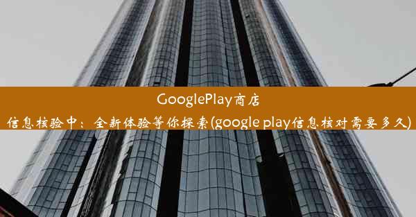 GooglePlay商店信息核验中：全新体验等你探索(google play信息核对需要多久)