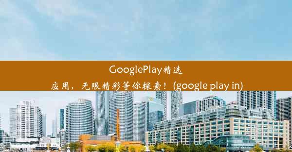 GooglePlay精选应用，无限精彩等你探索！(google play in)