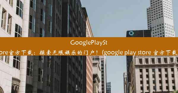 GooglePlayStore官方下载：探索无限娱乐的门户！(google play store 官方下载)