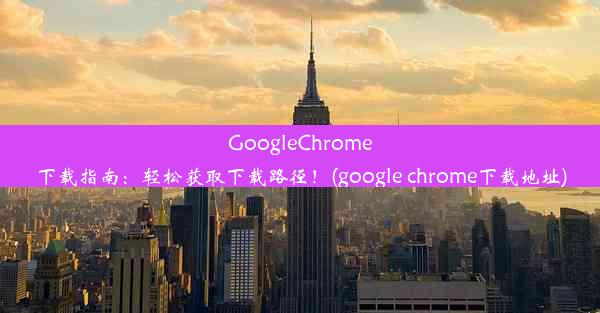 GoogleChrome下载指南：轻松获取下载路径！(google chrome下载地址)