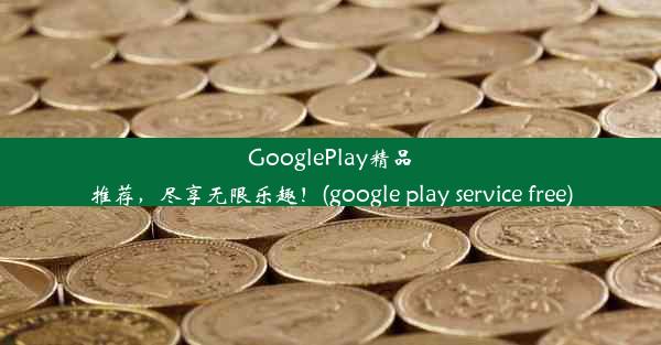 GooglePlay精品推荐，尽享无限乐趣！(google play service free)