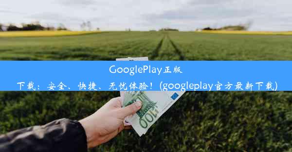 GooglePlay正版下载：安全、快捷、无忧体验！(googleplay官方最新下载)