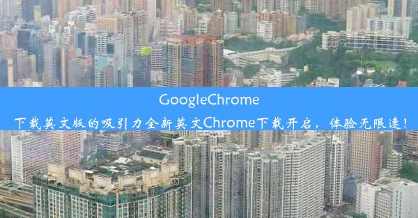 GoogleChrome下载英文版的吸引力全新英文Chrome下载开启，体验无限速！