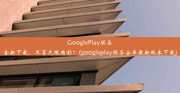 GooglePlay服务全新下载：尽享无限精彩！(googleplay服务安卓最新版本下载)