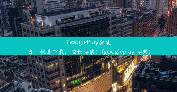 GooglePlay安装器：极速下载，轻松安装！(googleplay 安装)