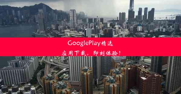 GooglePlay精选应用下载，即刻体验！