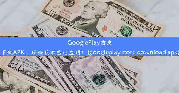 GooglePlay商店下载APK：轻松获取热门应用！(googleplay store download apk)