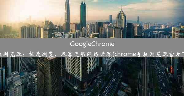 GoogleChrome手机浏览器：极速浏览，尽享无限网络世界(chrome手机浏览器官方下载)