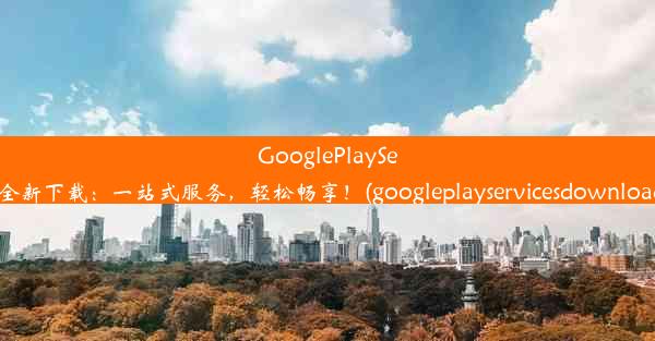 GooglePlayServices全新下载：一站式服务，轻松畅享！(googleplayservicesdownloa