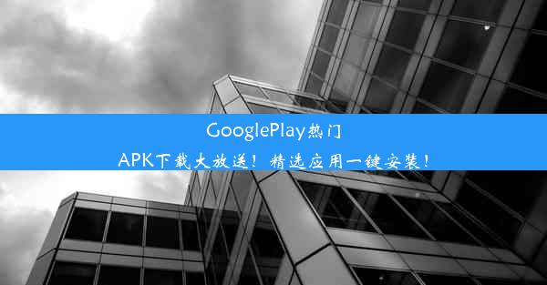 GooglePlay热门APK下载大放送！精选应用一键安装！