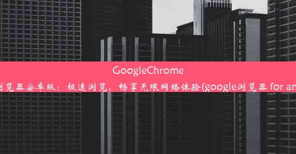 GoogleChrome手机浏览器安卓版：极速浏览，畅享无限网络体验(google浏览器 for android)