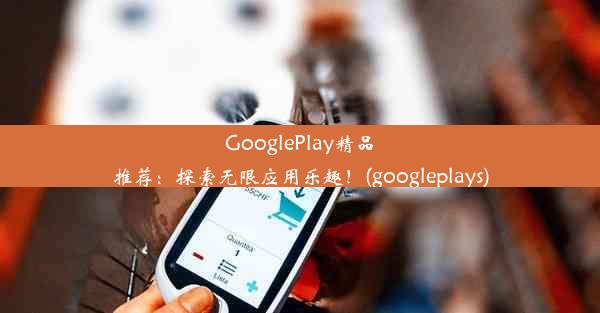 GooglePlay精品推荐：探索无限应用乐趣！(googleplays)