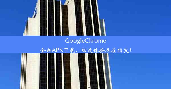 GoogleChrome全新APK下载，极速体验尽在指尖！