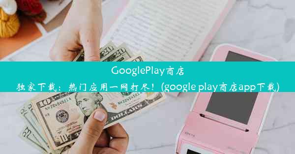 GooglePlay商店独家下载：热门应用一网打尽！(google play商店app下载)