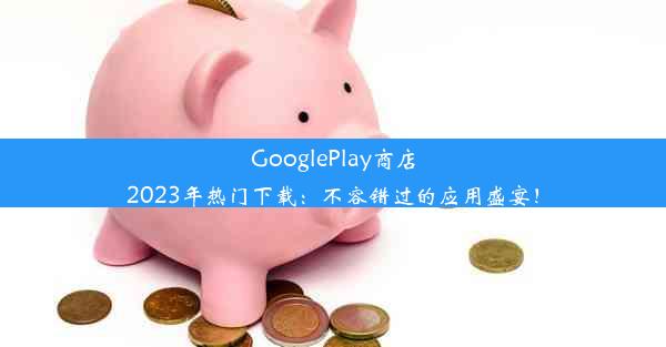 GooglePlay商店2023年热门下载：不容错过的应用盛宴！