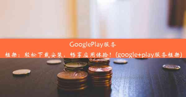 GooglePlay服务框架：轻松下载安装，畅享应用体验！(google+play服务框架)