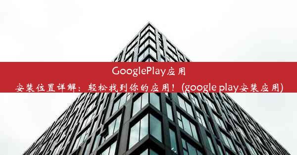 GooglePlay应用安装位置详解：轻松找到你的应用！(google play安装应用)