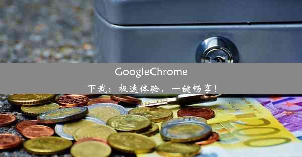 GoogleChrome下载：极速体验，一键畅享！