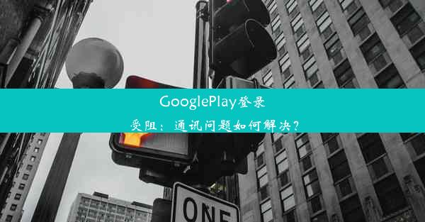 GooglePlay登录受阻：通讯问题如何解决？