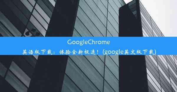 GoogleChrome英语版下载：体验全新极速！(google英文版下载)