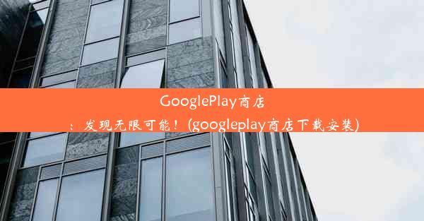 GooglePlay商店：发现无限可能！(googleplay商店下载安装)