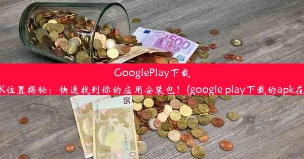 GooglePlay下载APK位置揭秘：快速找到你的应用安装包！(google play下载的apk在哪)