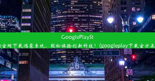 GooglePlayStore官网下载鸿蒙系统，轻松体验创新科技！(googleplay下载官方正版)