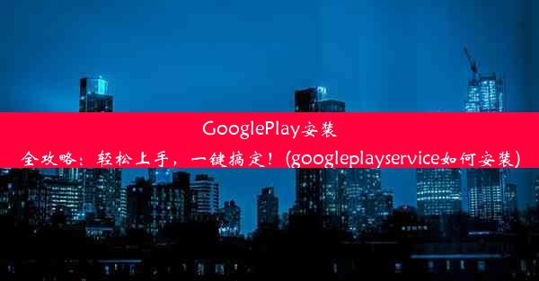 GooglePlay安装全攻略：轻松上手，一键搞定！(googleplayservice如何安装)