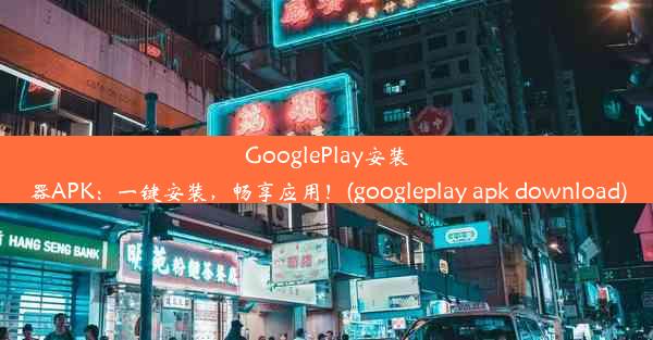 GooglePlay安装器APK：一键安装，畅享应用！(googleplay apk download)