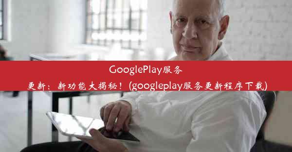 GooglePlay服务更新：新功能大揭秘！(googleplay服务更新程序下载)