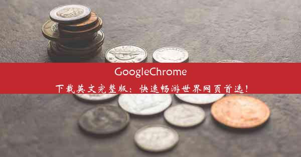 GoogleChrome下载英文完整版：快速畅游世界网页首选！