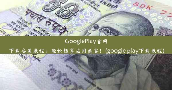 GooglePlay官网下载安装教程：轻松畅享应用盛宴！(google play下载教程)