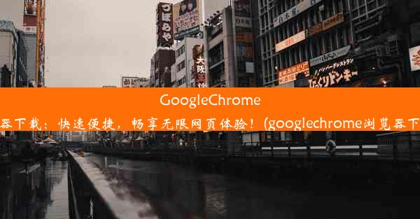 GoogleChrome手机浏览器下载：快速便捷，畅享无限网页体验！(googlechrome浏览器下载安卓版)