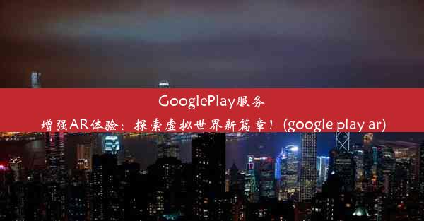 GooglePlay服务增强AR体验：探索虚拟世界新篇章！(google play ar)