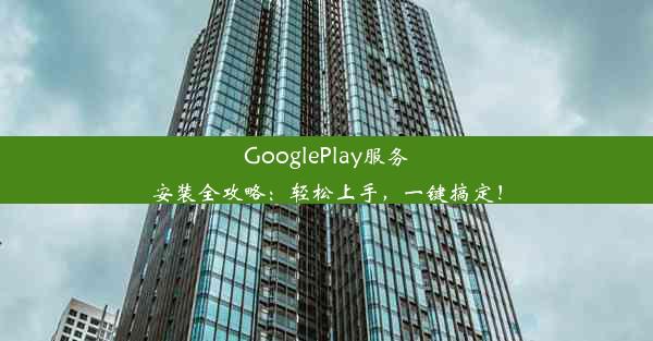 GooglePlay服务安装全攻略：轻松上手，一键搞定！