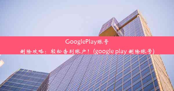 GooglePlay账号删除攻略：轻松告别账户！(google play 删除账号)