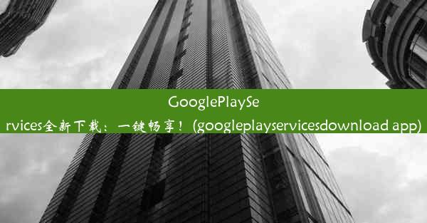 GooglePlayServices全新下载：一键畅享！(googleplayservicesdownload app)