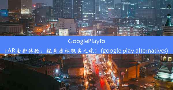 GooglePlayforAR全新体验：探索虚拟现实之旅！(google play alternatives)